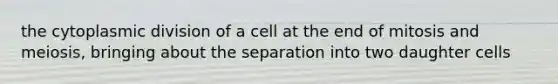 the cytoplasmic division of a cell at the end of mitosis and meiosis, bringing about the separation into two daughter cells