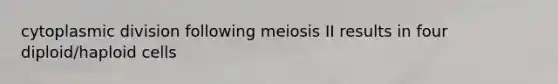 cytoplasmic division following meiosis II results in four diploid/haploid cells