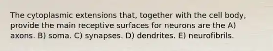 The cytoplasmic extensions that, together with the cell body, provide the main receptive surfaces for neurons are the A) axons. B) soma. C) synapses. D) dendrites. E) neurofibrils.