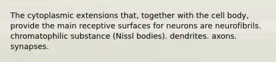 The cytoplasmic extensions that, together with the cell body, provide the main receptive surfaces for neurons are neurofibrils. chromatophilic substance (Nissl bodies). dendrites. axons. synapses.