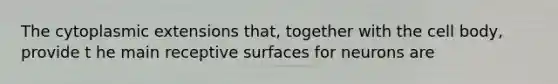 The cytoplasmic extensions that, together with the cell body, provide t he main receptive surfaces for neurons are