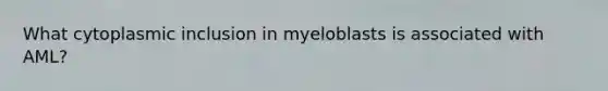 What cytoplasmic inclusion in myeloblasts is associated with AML?