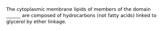 The cytoplasmic membrane lipids of members of the domain ______ are composed of hydrocarbons (not fatty acids) linked to glycerol by ether linkage.