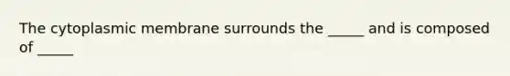 The cytoplasmic membrane surrounds the _____ and is composed of _____