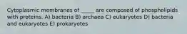 Cytoplasmic membranes of _____ are composed of phospholipids with proteins. A) bacteria B) archaea C) eukaryotes D) bacteria and eukaryotes E) prokaryotes