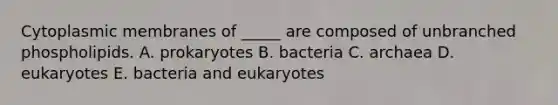 Cytoplasmic membranes of _____ are composed of unbranched phospholipids. A. prokaryotes B. bacteria C. archaea D. eukaryotes E. bacteria and eukaryotes