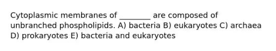 Cytoplasmic membranes of ________ are composed of unbranched phospholipids. A) bacteria B) eukaryotes C) archaea D) prokaryotes E) bacteria and eukaryotes