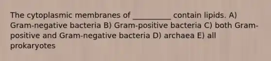 The cytoplasmic membranes of __________ contain lipids. A) Gram-negative bacteria B) Gram-positive bacteria C) both Gram-positive and Gram-negative bacteria D) archaea E) all prokaryotes