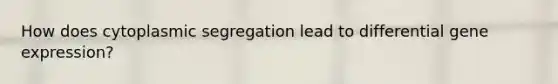 How does cytoplasmic segregation lead to differential gene expression?