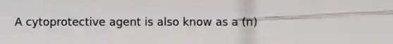 A cytoprotective agent is also know as a (n)