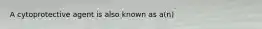 A cytoprotective agent is also known as a(n)