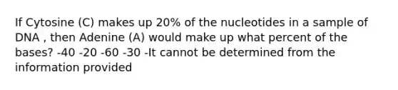 If Cytosine (C) makes up 20% of the nucleotides in a sample of DNA , then Adenine (A) would make up what percent of the bases? -40 -20 -60 -30 -It cannot be determined from the information provided