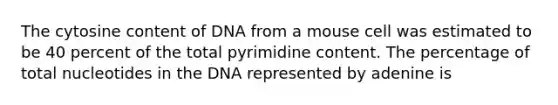 The cytosine content of DNA from a mouse cell was estimated to be 40 percent of the total pyrimidine content. The percentage of total nucleotides in the DNA represented by adenine is