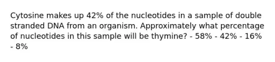 Cytosine makes up 42% of the nucleotides in a sample of double stranded DNA from an organism. Approximately what percentage of nucleotides in this sample will be thymine? - 58% - 42% - 16% - 8%