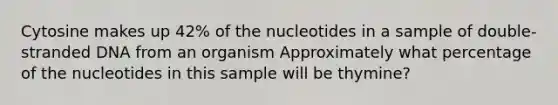 Cytosine makes up 42% of the nucleotides in a sample of double-stranded DNA from an organism Approximately what percentage of the nucleotides in this sample will be thymine?