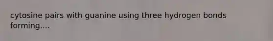 cytosine pairs with guanine using three hydrogen bonds forming....