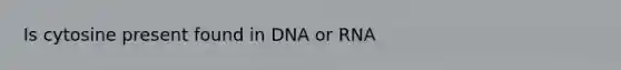 Is cytosine present found in DNA or RNA