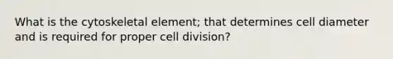 What is the cytoskeletal element; that determines cell diameter and is required for proper cell division?