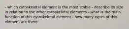 - which cytoskeletal element is the most stable - describe its size in relation to the other cytoskeletal elements - what is the main function of this cytoskeletal element - how many types of this element are there