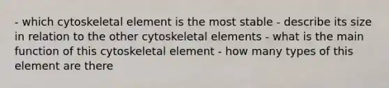 - which cytoskeletal element is the most stable - describe its size in relation to the other cytoskeletal elements - what is the main function of this cytoskeletal element - how many types of this element are there