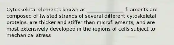 Cytoskeletal elements known as _______________ filaments are composed of twisted strands of several different cytoskeletal proteins, are thicker and stiffer than microfilaments, and are most extensively developed in the regions of cells subject to mechanical stress