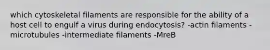 which cytoskeletal filaments are responsible for the ability of a host cell to engulf a virus during endocytosis? -actin filaments -microtubules -intermediate filaments -MreB