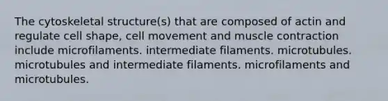 The cytoskeletal structure(s) that are composed of actin and regulate cell shape, cell movement and muscle contraction include microfilaments. intermediate filaments. microtubules. microtubules and intermediate filaments. microfilaments and microtubules.