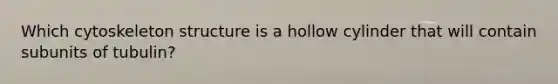 Which cytoskeleton structure is a hollow cylinder that will contain subunits of tubulin?