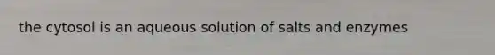 the cytosol is an aqueous solution of salts and enzymes