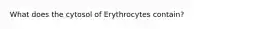 What does the cytosol of Erythrocytes contain?