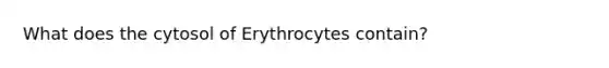 What does the cytosol of Erythrocytes contain?