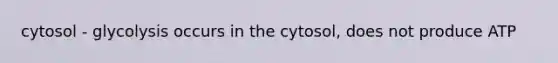 cytosol - glycolysis occurs in the cytosol, does not produce ATP