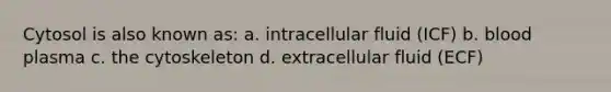 Cytosol is also known as: a. intracellular fluid (ICF) b. blood plasma c. the cytoskeleton d. extracellular fluid (ECF)