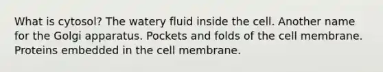 What is cytosol? The watery fluid inside the cell. Another name for the Golgi apparatus. Pockets and folds of the cell membrane. Proteins embedded in the cell membrane.