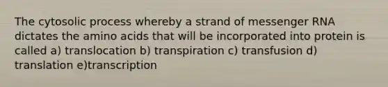 The cytosolic process whereby a strand of <a href='https://www.questionai.com/knowledge/kDttgcz0ig-messenger-rna' class='anchor-knowledge'>messenger rna</a> dictates the <a href='https://www.questionai.com/knowledge/k9gb720LCl-amino-acids' class='anchor-knowledge'>amino acids</a> that will be incorporated into protein is called a) translocation b) transpiration c) transfusion d) translation e)transcription