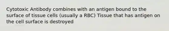 Cytotoxic Antibody combines with an antigen bound to the surface of tissue cells (usually a RBC) Tissue that has antigen on the cell surface is destroyed