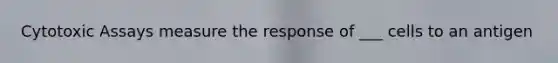 Cytotoxic Assays measure the response of ___ cells to an antigen