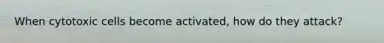 When cytotoxic cells become activated, how do they attack?