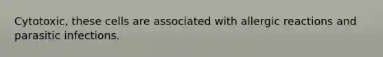 Cytotoxic, these cells are associated with allergic reactions and parasitic infections.