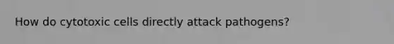 How do cytotoxic cells directly attack pathogens?