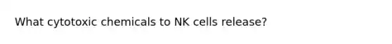 What cytotoxic chemicals to NK cells release?