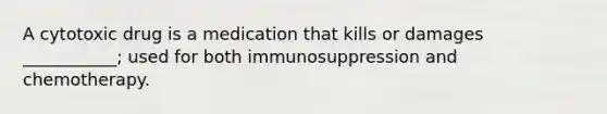 A cytotoxic drug is a medication that kills or damages ___________; used for both immunosuppression and chemotherapy.