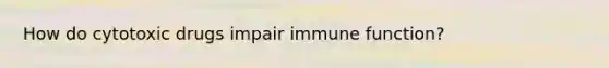 How do cytotoxic drugs impair immune function?