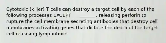 Cytotoxic (killer) T cells can destroy a target cell by each of the following processes EXCEPT __________. releasing perforin to rupture the cell membrane secreting antibodies that destroy cell membranes activating genes that dictate the death of the target cell releasing lymphotoxin