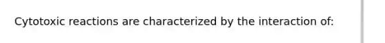 Cytotoxic reactions are characterized by the interaction of: