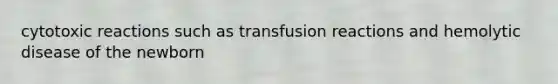 cytotoxic reactions such as transfusion reactions and hemolytic disease of the newborn