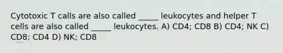 Cytotoxic T calls are also called _____ leukocytes and helper T cells are also called _____ leukocytes. A) CD4; CD8 B) CD4; NK C) CD8; CD4 D) NK; CD8