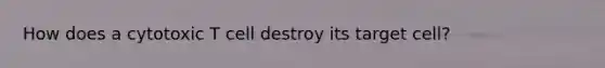 How does a cytotoxic T cell destroy its target cell?