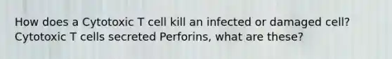 How does a Cytotoxic T cell kill an infected or damaged cell? Cytotoxic T cells secreted Perforins, what are these?