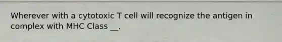 Wherever with a cytotoxic T cell will recognize the antigen in complex with MHC Class __.